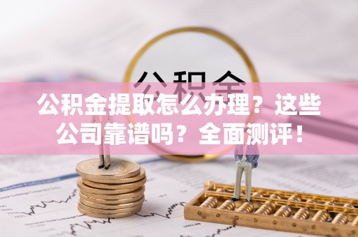鼓楼公积金提取怎么办理？这些公司靠谱吗？全面测评！
