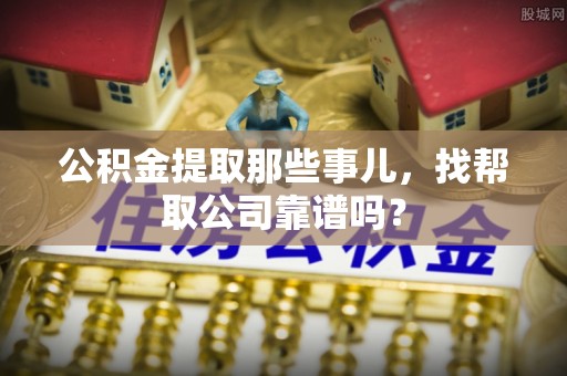 鼓楼公积金提取那些事儿，找帮取公司靠谱吗？