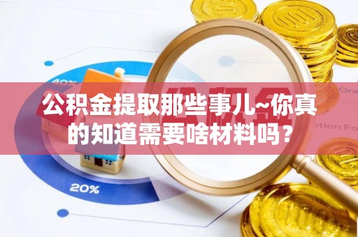 鼓楼公积金提取那些事儿~你真的知道需要啥材料吗？