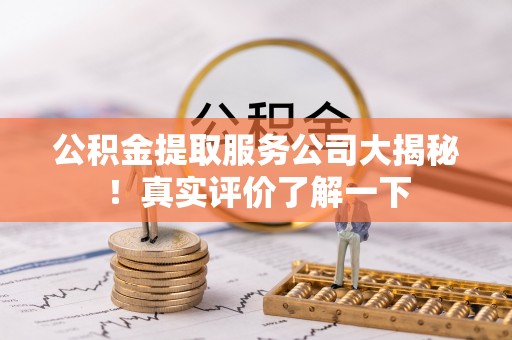 鼓楼公积金提取服务公司大揭秘！真实评价了解一下