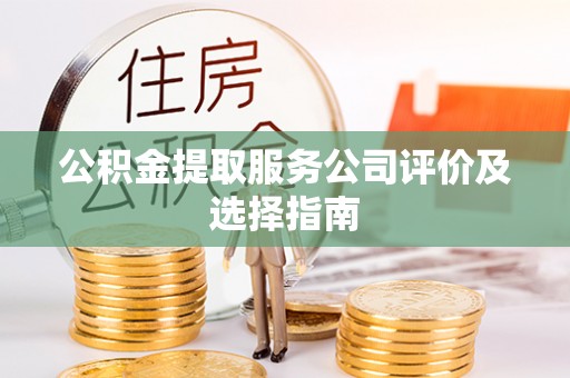 鼓楼公积金提取服务公司评价及选择指南