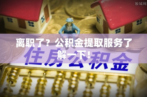 鼓楼离职了？公积金提取服务了解一下！