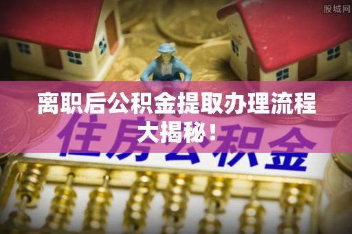 鼓楼离职后公积金提取办理流程大揭秘！
