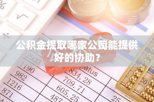 鼓楼公积金提取哪家公司能提供好的协助？