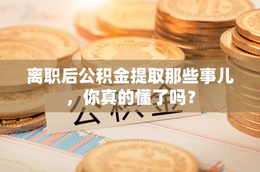 鼓楼离职后公积金提取那些事儿，你真的懂了吗？
