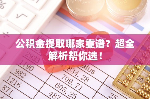 鼓楼公积金提取哪家靠谱？超全解析帮你选！