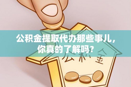 鼓楼公积金提取代办那些事儿，你真的了解吗？