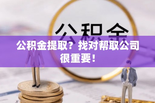 鼓楼公积金提取？找对帮取公司很重要！