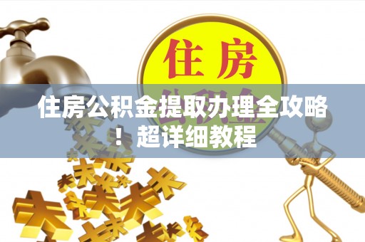 鼓楼住房公积金提取办理全攻略！超详细教程