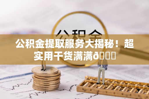鼓楼公积金提取服务大揭秘！超实用干货满满😎