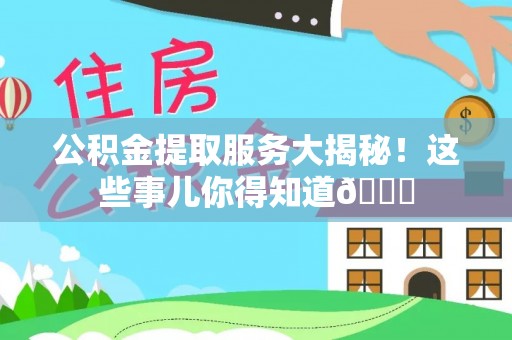 鼓楼公积金提取服务大揭秘！这些事儿你得知道😎