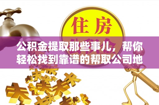 鼓楼公积金提取那些事儿，帮你轻松找到靠谱的帮取公司地址！
