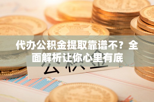 鼓楼代办公积金提取靠谱不？全面解析让你心里有底