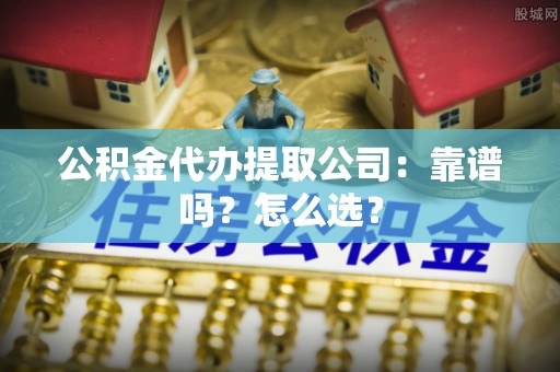 鼓楼公积金代办提取公司：靠谱吗？怎么选？