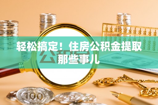 鼓楼轻松搞定！住房公积金提取那些事儿