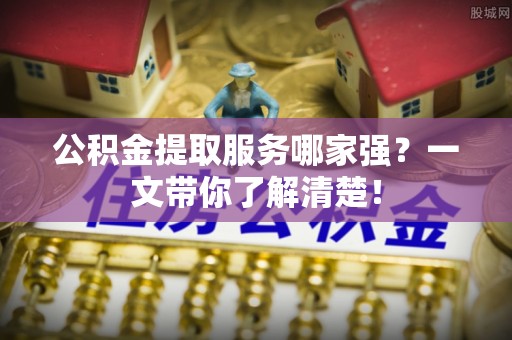 鼓楼公积金提取服务哪家强？一文带你了解清楚！