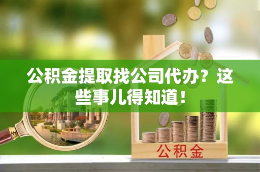 鼓楼公积金提取找公司代办？这些事儿得知道！