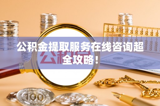 鼓楼公积金提取服务在线咨询超全攻略！