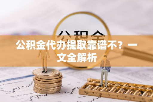 鼓楼公积金代办提取靠谱不？一文全解析