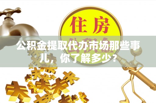 鼓楼公积金提取代办市场那些事儿，你了解多少？