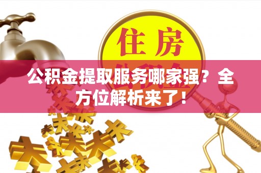 鼓楼公积金提取服务哪家强？全方位解析来了！
