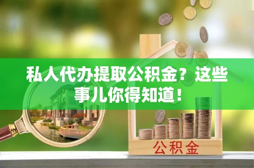 鼓楼私人代办提取公积金？这些事儿你得知道！