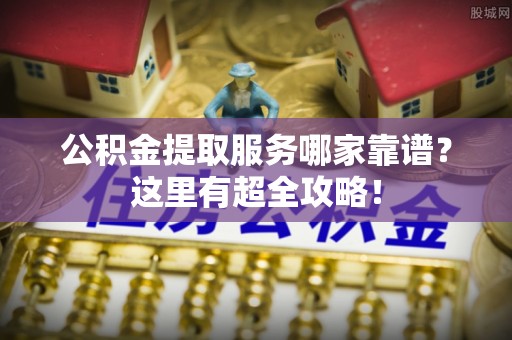 鼓楼公积金提取服务哪家靠谱？这里有超全攻略！