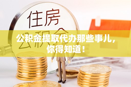 鼓楼公积金提取代办那些事儿，你得知道！
