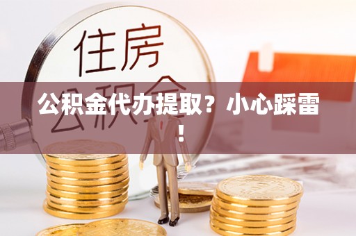 鼓楼公积金代办提取？小心踩雷！