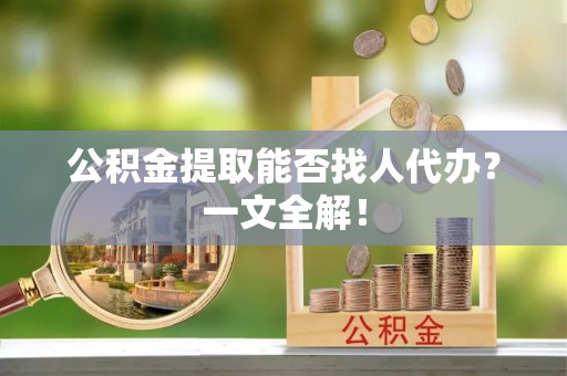 鼓楼公积金提取能否找人代办？一文全解！