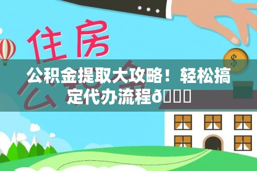 鼓楼公积金提取大攻略！轻松搞定代办流程😎