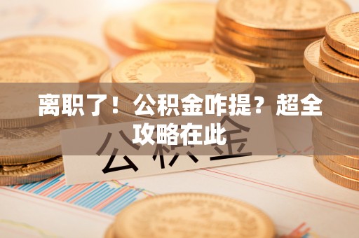 鼓楼离职了！公积金咋提？超全攻略在此
