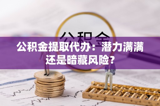 鼓楼公积金提取代办：潜力满满还是暗藏风险？