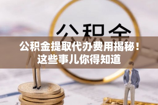 鼓楼公积金提取代办费用揭秘！这些事儿你得知道