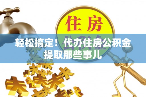 鼓楼轻松搞定！代办住房公积金提取那些事儿