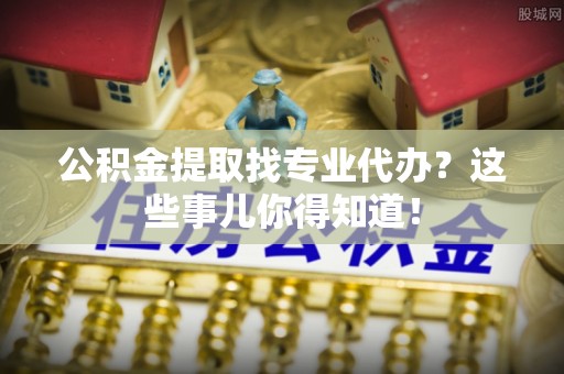 鼓楼公积金提取找专业代办？这些事儿你得知道！