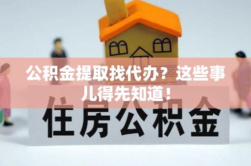 鼓楼公积金提取找代办？这些事儿得先知道！