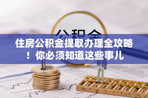 鼓楼住房公积金提取办理全攻略！你必须知道这些事儿