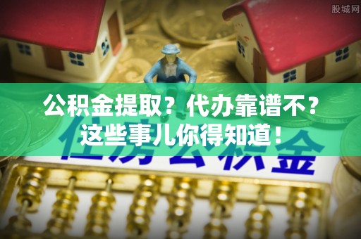 鼓楼公积金提取？代办靠谱不？这些事儿你得知道！