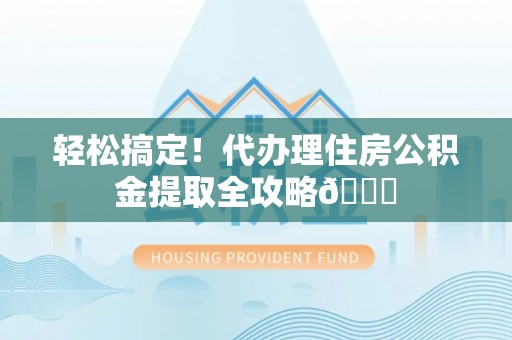 鼓楼轻松搞定！代办理住房公积金提取全攻略😎