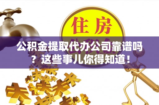 鼓楼公积金提取代办公司靠谱吗？这些事儿你得知道！