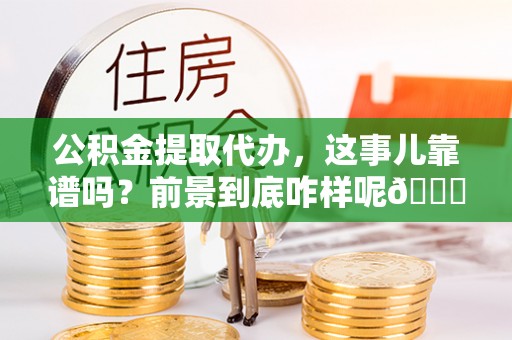 鼓楼公积金提取代办，这事儿靠谱吗？前景到底咋样呢😏
