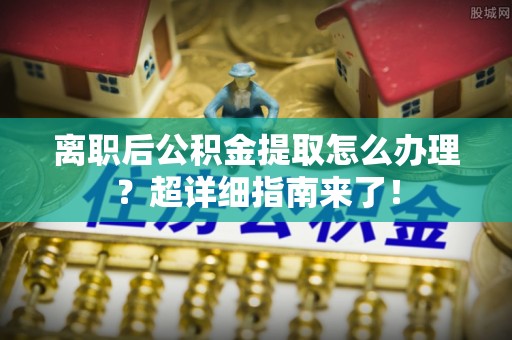 鼓楼离职后公积金提取怎么办理？超详细指南来了！