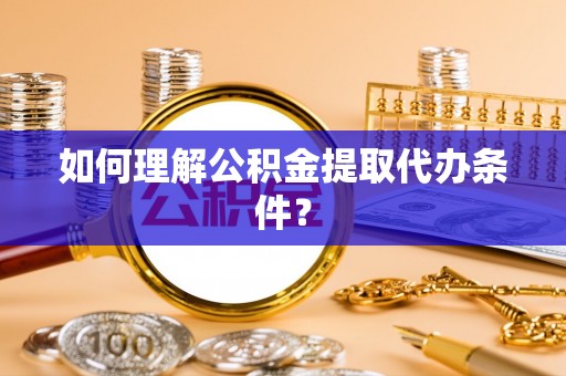鼓楼如何理解公积金提取代办条件？