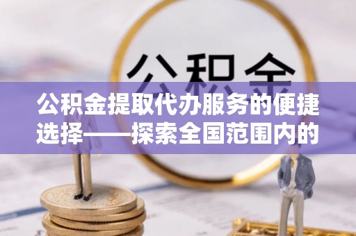 鼓楼公积金提取代办服务的便捷选择——探索全国范围内的优质服务提供商