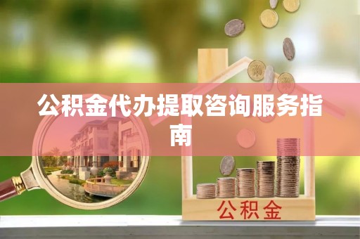 鼓楼公积金代办提取咨询服务指南